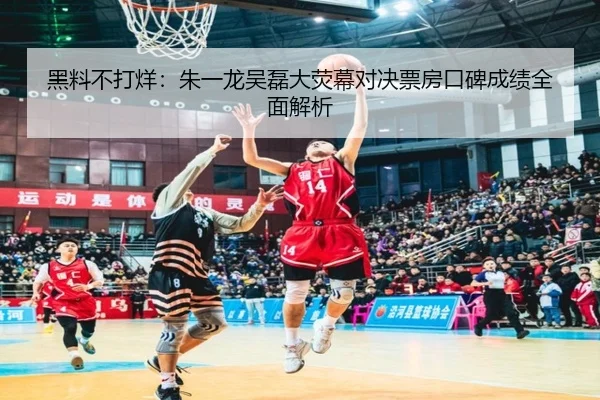 黑料不打烊：朱一龙吴磊大荧幕对决票房口碑成绩全面解析